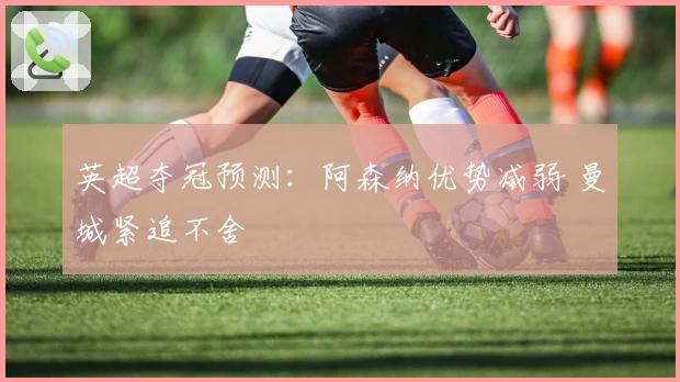 英超夺冠预测：阿森纳优势减弱 曼城紧追不舍