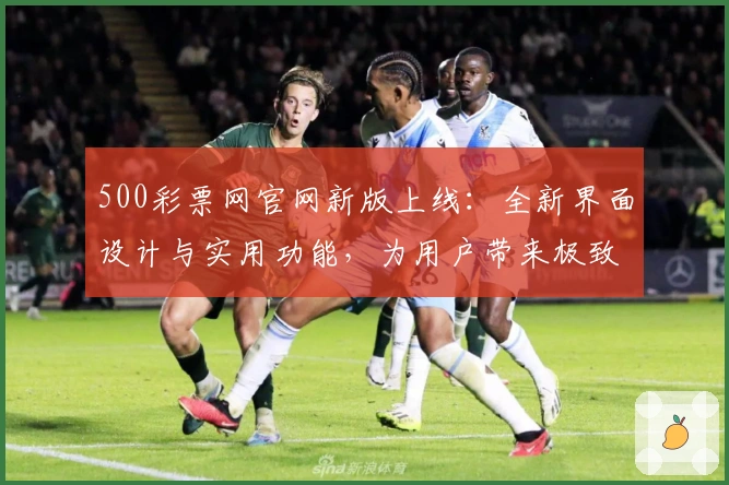 500彩票网官网新版上线：全新界面设计与实用功能，为用户带来极致体验