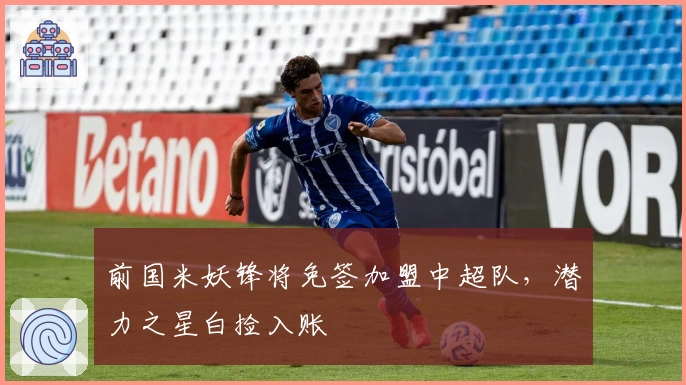 前国米妖锋将免签加盟中超队，潜力之星白捡入账